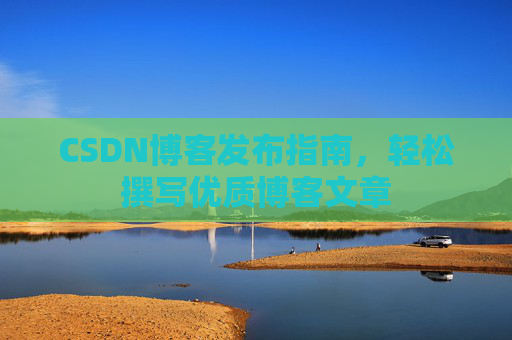 CSDN博客发布指南，轻松撰写优质博客文章